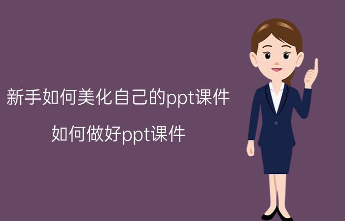 新手如何美化自己的ppt课件 如何做好ppt课件？